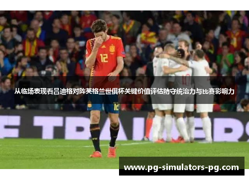 从临场表现看吕迪格对阵英格兰世俱杯关键价值评估防守统治力与比赛影响力 从临场表现看吕迪格对阵英格兰世俱杯关键价值评估防守统治力与比赛影响力