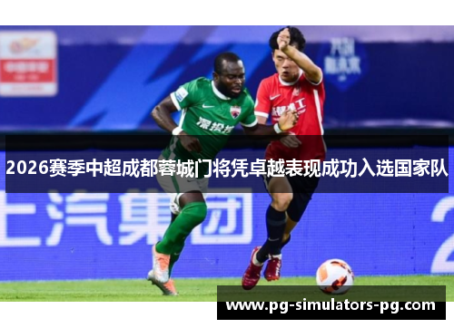2026赛季中超成都蓉城门将凭卓越表现成功入选国家队