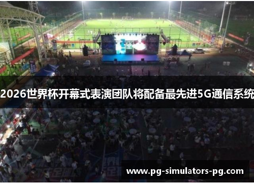 2026世界杯开幕式表演团队将配备最先进5G通信系统