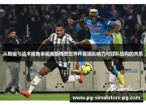 从数据与战术视角审视奥斯梅恩世界杯赛场影响力与球队结构的关系