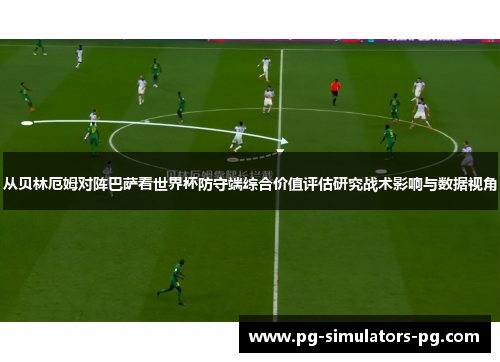 从贝林厄姆对阵巴萨看世界杯防守端综合价值评估研究战术影响与数据视角 从贝林厄姆对阵巴萨看世界杯防守端综合价值评估研究战术影响与数据视角