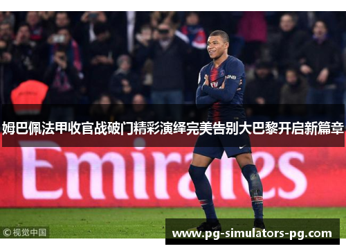 姆巴佩法甲收官战破门精彩演绎完美告别大巴黎开启新篇章 姆巴佩法甲收官战破门精彩演绎完美告别大巴黎开启新篇章