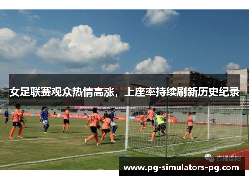 女足联赛观众热情高涨,上座率持续刷新历史纪录 女足联赛观众热情高涨,上座率持续刷新历史纪录
