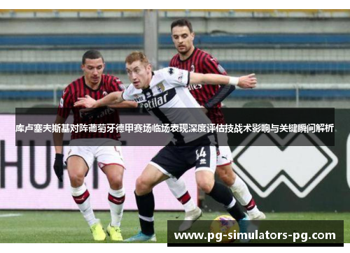 库卢塞夫斯基对阵葡萄牙德甲赛场临场表现深度评估技战术影响与关键瞬间解析