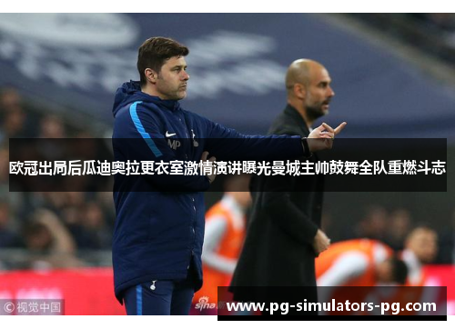欧冠出局后瓜迪奥拉更衣室激情演讲曝光曼城主帅鼓舞全队重燃斗志 欧冠出局后瓜迪奥拉更衣室激情演讲曝光曼城主帅鼓舞全队重燃斗志