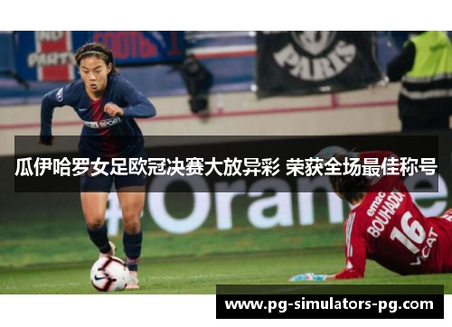 瓜伊哈罗女足欧冠决赛大放异彩 荣获全场最佳称号 瓜伊哈罗女足欧冠决赛大放异彩 荣获全场最佳称号