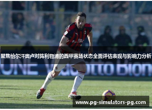 聚焦恰尔汗奥卢对阵利物浦的西甲赛场状态全面评估表现与影响力分析 聚焦恰尔汗奥卢对阵利物浦的西甲赛场状态全面评估表现与影响力分析