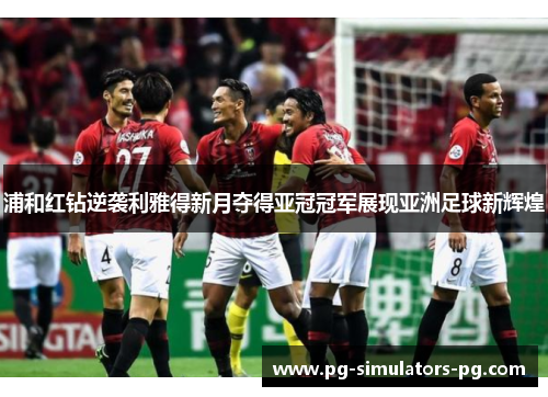 浦和红钻逆袭利雅得新月夺得亚冠冠军展现亚洲足球新辉煌 浦和红钻逆袭利雅得新月夺得亚冠冠军展现亚洲足球新辉煌