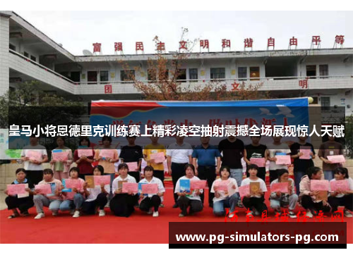 皇马小将恩德里克训练赛上精彩凌空抽射震撼全场展现惊人天赋 皇马小将恩德里克训练赛上精彩凌空抽射震撼全场展现惊人天赋