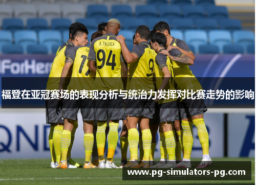 福登在亚冠赛场的表现分析与统治力发挥对比赛走势的影响 福登在亚冠赛场的表现分析与统治力发挥对比赛走势的影响